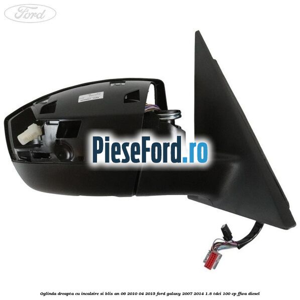 Oglinda dreapta cu incalzire si BLIS an 06/2010-04/2015 Ford Galaxy 2007-2014 1.8 TDCi 100 cp Oglinda dreapta cu incalzire si BLIS an 06/2010-04/2015 Ford Galaxy 2007-2014 1.8 TDCi 100 cp FFWA diesel