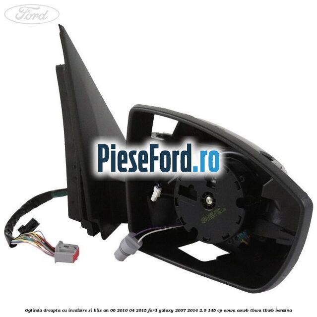 Oglinda dreapta cu incalzire si BLIS an 06/2010-04/2015 Ford Galaxy 2007-2014 2.0 145 cp Oglinda dreapta cu incalzire si BLIS an 06/2010-04/2015 Ford Galaxy 2007-2014 2.0 145 cp AOWA, AOWB, TBWA, TBWB benzina