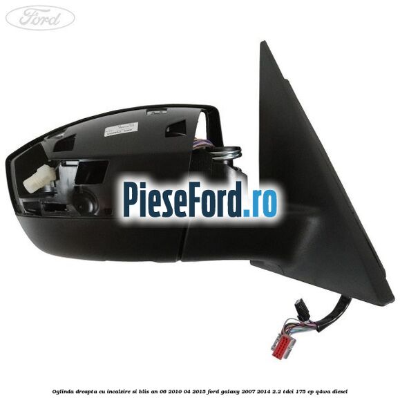 Oglinda dreapta cu incalzire si BLIS an 06/2010-04/2015 Ford Galaxy 2007-2014 2.2 TDCi 175 cp Q4WA diesel