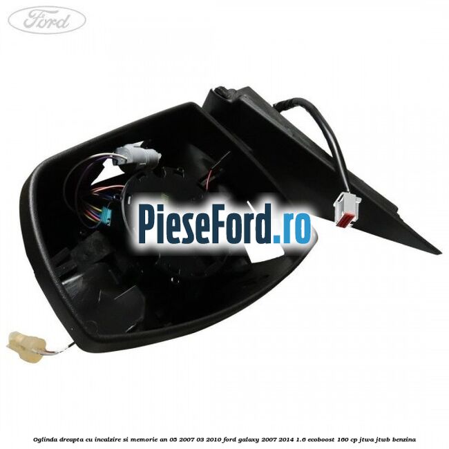 Oglinda dreapta cu incalzire si memorie an 05/2007-03/2010 Ford Galaxy 2007-2014 1.6 EcoBoost 160 cp JTWA, JTWB benzina