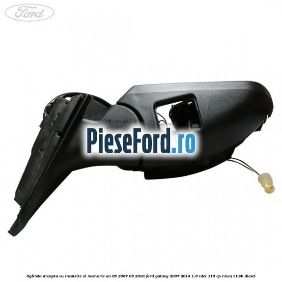 Oglinda dreapta cu incalzire si memorie an 05/2007-03/2010 Ford Galaxy 2007-2014 1.6 TDCi 115 cp Oglinda dreapta cu incalzire si memorie an 05/2007-03/2010 Ford Galaxy 2007-2014 1.6 TDCi 115 cp T1WA, T1WB diesel