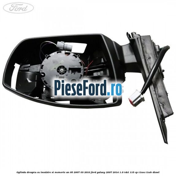 Oglinda dreapta cu incalzire si memorie an 05/2007-03/2010 Ford Galaxy 2007-2014 1.6 TDCi 115 cp Oglinda dreapta cu incalzire si memorie an 05/2007-03/2010 Ford Galaxy 2007-2014 1.6 TDCi 115 cp T1WA, T1WB diesel