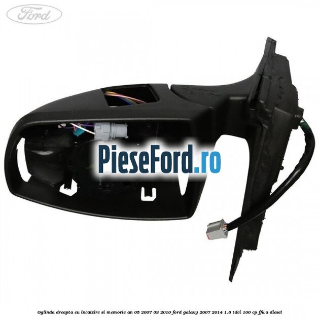Oglinda dreapta cu incalzire si memorie an 05/2007-03/2010 Ford Galaxy 2007-2014 1.8 TDCi 100 cp FFWA diesel