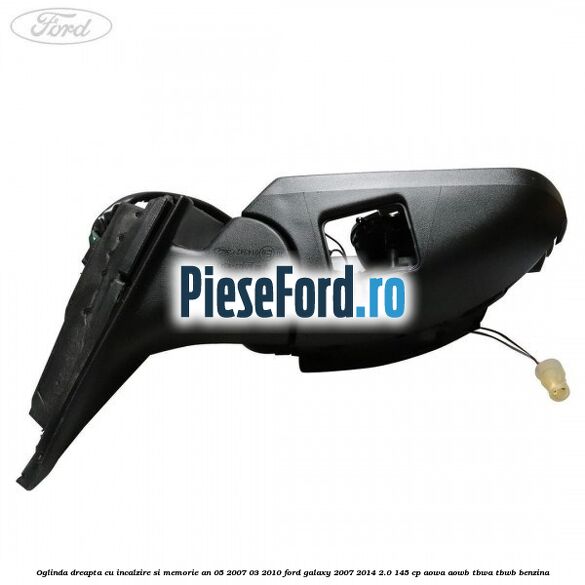 Oglinda dreapta cu incalzire si memorie an 05/2007-03/2010 Ford Galaxy 2007-2014 2.0 145 cp AOWA, AOWB, TBWA, TBWB benzina