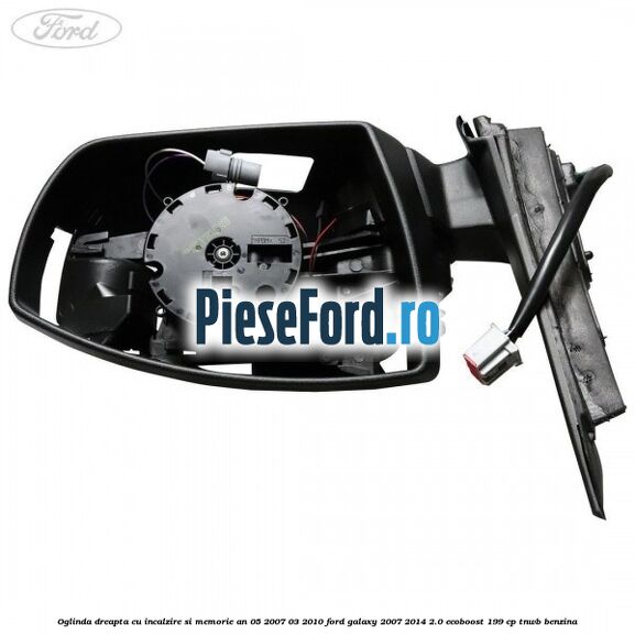 Oglinda dreapta cu incalzire si memorie an 05/2007-03/2010 Ford Galaxy 2007-2014 2.0 EcoBoost 199 cp TNWB benzina
