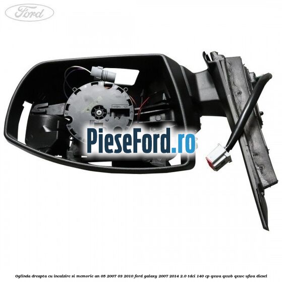 Oglinda dreapta cu incalzire si memorie an 05/2007-03/2010 Ford Galaxy 2007-2014 2.0 TDCi 140 cp Oglinda dreapta cu incalzire si memorie an 05/2007-03/2010 Ford Galaxy 2007-2014 2.0 TDCi 140 cp QXWA, QXWB, QXWC, UFWA diesel