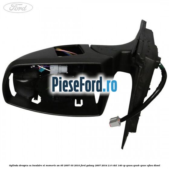 Oglinda dreapta cu incalzire si memorie an 05/2007-03/2010 Ford Galaxy 2007-2014 2.0 TDCi 140 cp Oglinda dreapta cu incalzire si memorie an 05/2007-03/2010 Ford Galaxy 2007-2014 2.0 TDCi 140 cp QXWA, QXWB, QXWC, UFWA diesel