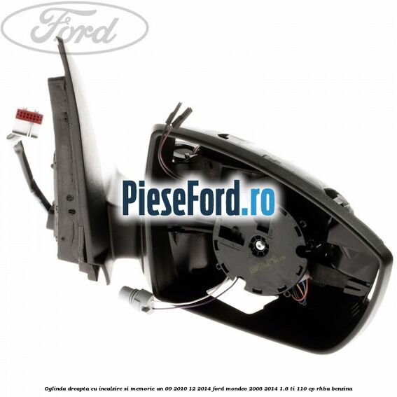 Oglinda dreapta cu incalzire si memorie an 09/2010-12/2014 Ford Mondeo 2008-2014 1.6 Ti 110 cp RHBA benzina