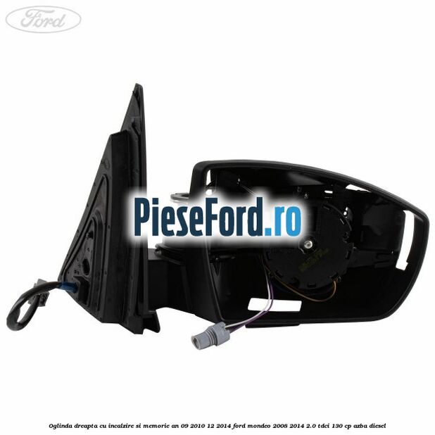 Oglinda dreapta cu incalzire si memorie an 09/2010-12/2014 Ford Mondeo 2008-2014 2.0 TDCi 130 cp Oglinda dreapta cu incalzire si memorie an 09/2010-12/2014 Ford Mondeo 2008-2014 2.0 TDCi 130 cp AZBA diesel