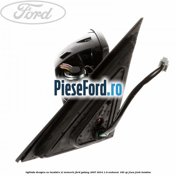 Oglinda dreapta cu incalzire si memorie Ford Galaxy 2007-2014 1.6 EcoBoost 160 cp JTWA, JTWB benzina