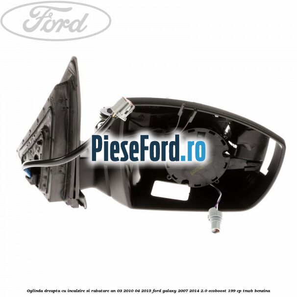 Oglinda dreapta cu incalzire si rabatare an 03/2010-04/2015 Ford Galaxy 2007-2014 2.0 EcoBoost 199 cp TNWB benzina