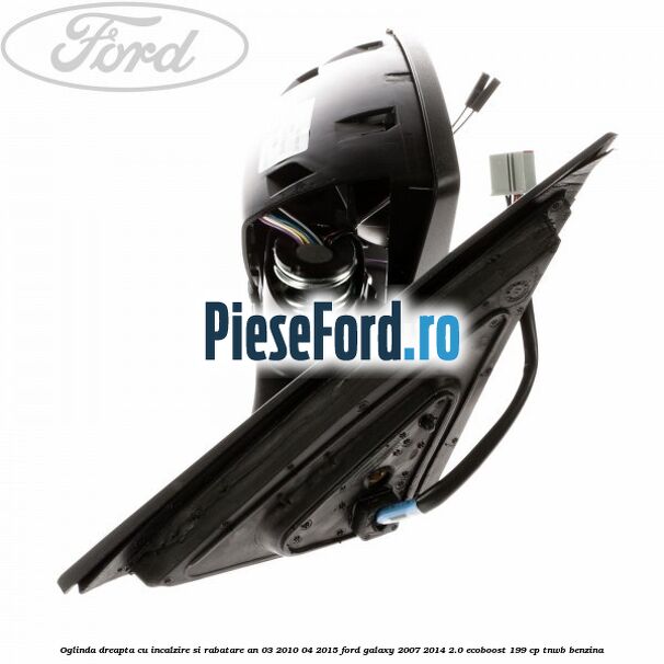 Oglinda dreapta cu incalzire si rabatare an 03/2010-04/2015 Ford Galaxy 2007-2014 2.0 EcoBoost 199 cp TNWB benzina