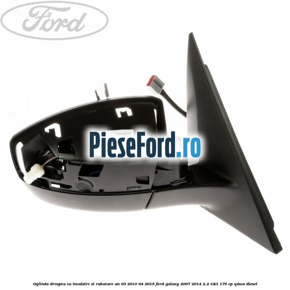 Oglinda dreapta cu incalzire si rabatare an 03/2010-04/2015 Ford Galaxy 2007-2014 2.2 TDCi 175 cp Q4WA diesel