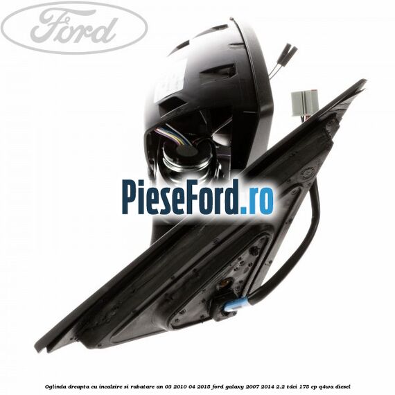 Oglinda dreapta cu incalzire si rabatare an 03/2010-04/2015 Ford Galaxy 2007-2014 2.2 TDCi 175 cp Q4WA diesel