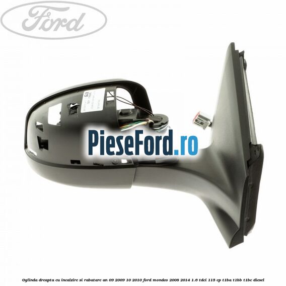 Oglinda dreapta cu incalzire si rabatare an 09/2009-10/2010 Ford Mondeo 2008-2014 1.6 TDCi 115 cp T1BA, T1BB, T1BC diesel