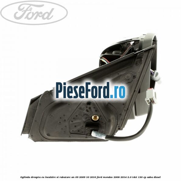 Oglinda dreapta cu incalzire si rabatare an 09/2009-10/2010 Ford Mondeo 2008-2014 2.0 TDCi 130 cp Oglinda dreapta cu incalzire si rabatare an 09/2009-10/2010 Ford Mondeo 2008-2014 2.0 TDCi 130 cp AZBA diesel