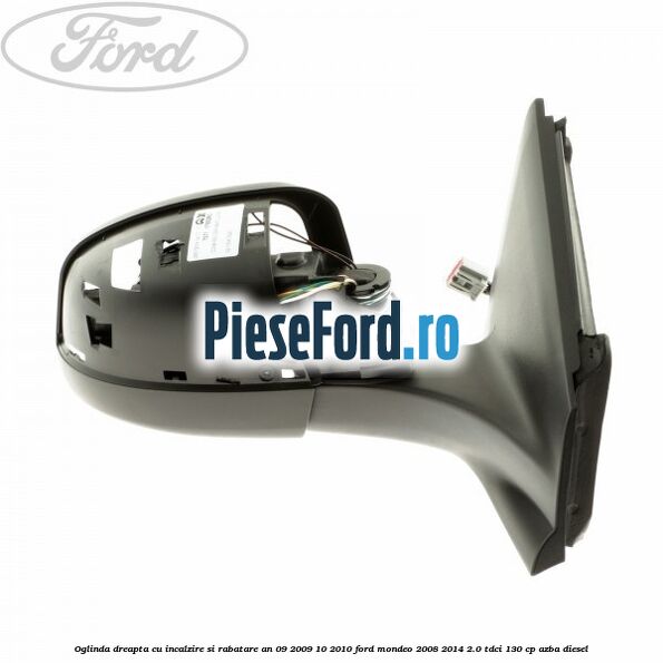 Oglinda dreapta cu incalzire si rabatare an 09/2009-10/2010 Ford Mondeo 2008-2014 2.0 TDCi 130 cp Oglinda dreapta cu incalzire si rabatare an 09/2009-10/2010 Ford Mondeo 2008-2014 2.0 TDCi 130 cp AZBA diesel