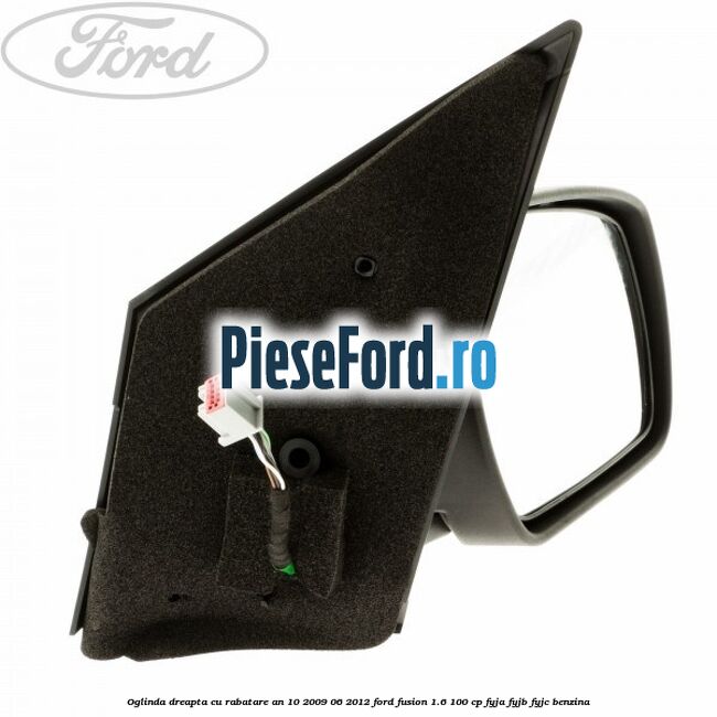 Oglinda dreapta cu rabatare an 10/2009-06/2012 Ford Fusion 1.6 100 cp FYJA, FYJB, FYJC benzina