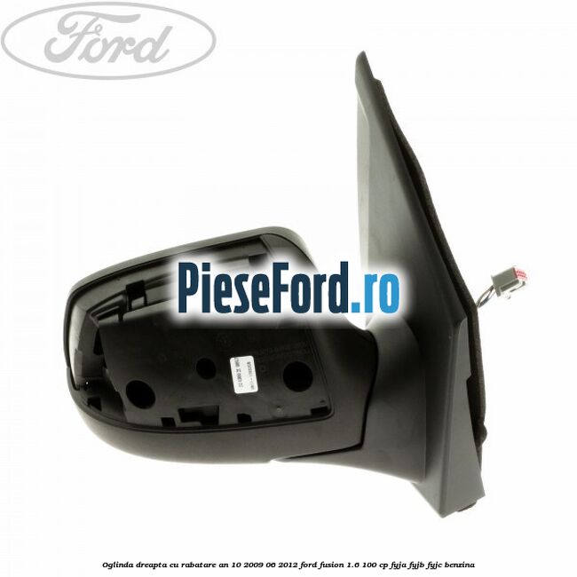 Oglinda dreapta cu rabatare an 10/2009-06/2012 Ford Fusion 1.6 100 cp FYJA, FYJB, FYJC benzina