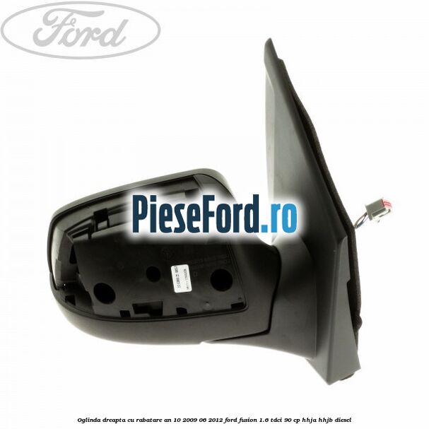 Oglinda dreapta cu rabatare an 10/2009-06/2012 Ford Fusion 1.6 TDCi 90 cp HHJA, HHJB diesel