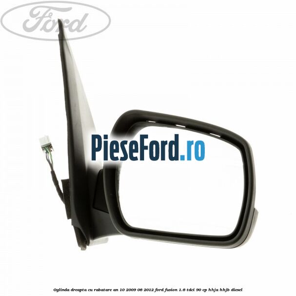 Oglinda dreapta cu rabatare an 10/2009-06/2012 Ford Fusion 1.6 TDCi 90 cp HHJA, HHJB diesel