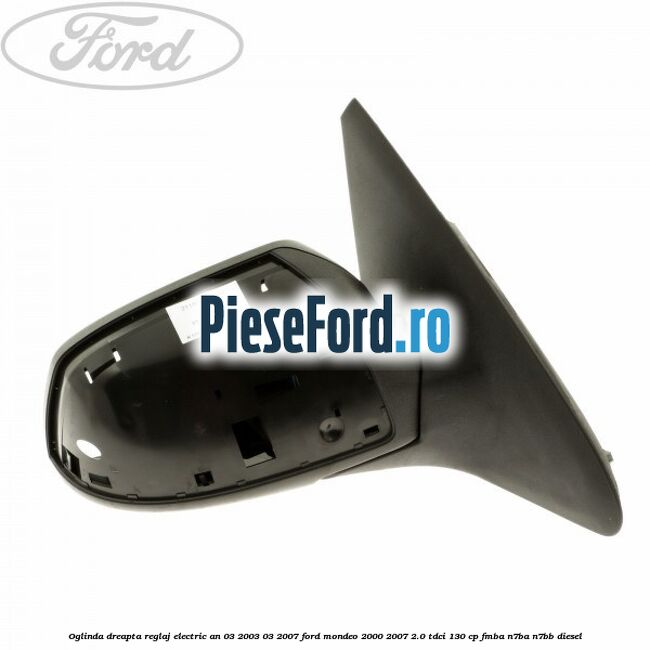 Oglinda dreapta reglaj electric an 03/2003-03/2007 Ford Mondeo 2000-2007 2.0 TDCi 130 cp FMBA, N7BA, N7BB diesel