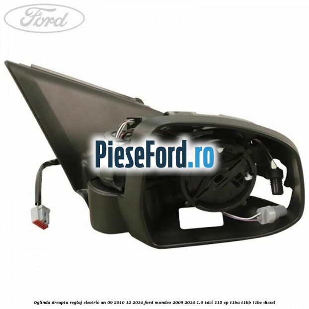 Oglinda dreapta reglaj electric an 09/2010-12/2014 Ford Mondeo 2008-2014 1.6 TDCi 115 cp T1BA, T1BB, T1BC diesel