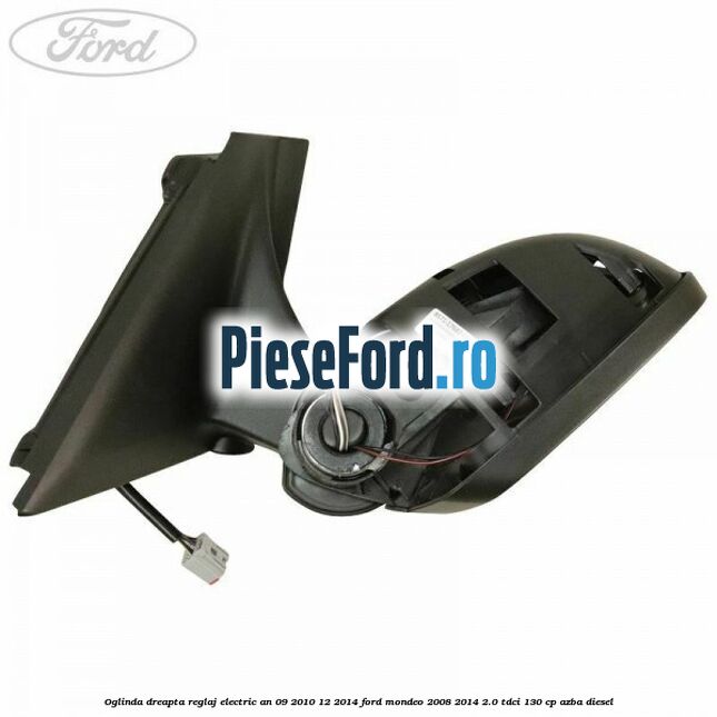 Oglinda dreapta reglaj electric an 09/2010-12/2014 Ford Mondeo 2008-2014 2.0 TDCi 130 cp AZBA diesel