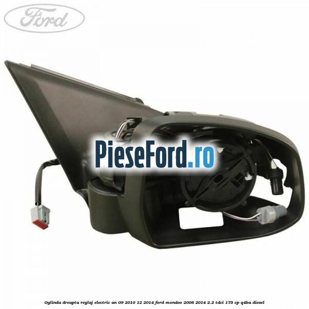 Oglinda dreapta reglaj electric an 09/2010-12/2014 Ford Mondeo 2008-2014 2.2 TDCi 175 cp Q4BA diesel