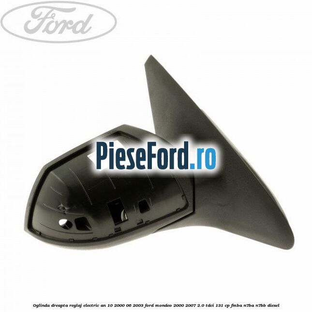 Oglinda dreapta reglaj electric an 10/2000-06/2003 Ford Mondeo 2000-2007 2.0 TDCi 131 cp FMBA, N7BA, N7BB diesel