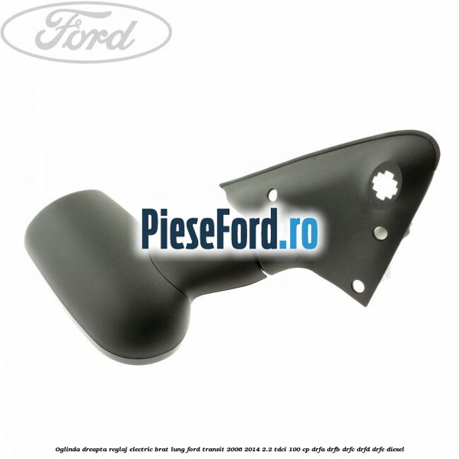 Oglinda dreapta reglaj electric brat lung Ford Transit 2006-2014 2.2 TDCi 100 cp DRFA, DRFB, DRFC, DRFD, DRFE diesel