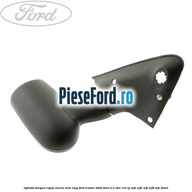 Oglinda dreapta reglaj electric brat lung Ford Transit 2006-2014 2.2 TDCi 115 cp SRFA, SRFB, SRFC, SRFD, SRFE diesel