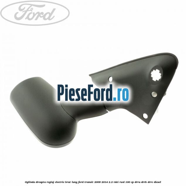 Oglinda dreapta reglaj electric brat lung Ford Transit 2006-2014 2.2 TDCi RWD 100 cp DRRA, DRRB, DRRC diesel