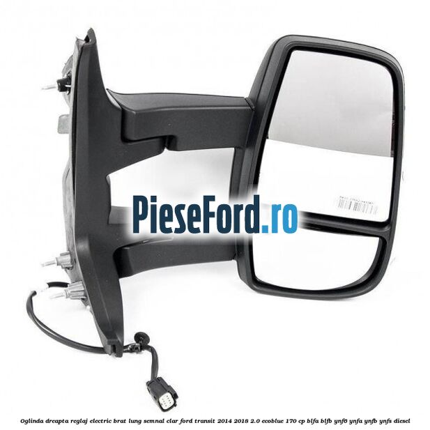 Oglinda dreapta reglaj electric brat lung semnal clar Ford Transit 2014-2018 2.0 EcoBlue 170 cp BLFA, BLFB, YNF6, YNFA, YNFB, YNFS diesel