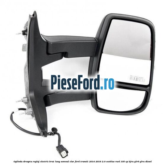 Oglinda dreapta reglaj electric brat lung semnal clar Ford Transit 2014-2018 2.0 EcoBlue RWD 105 cp BJRA, YLR6, YLRA diesel