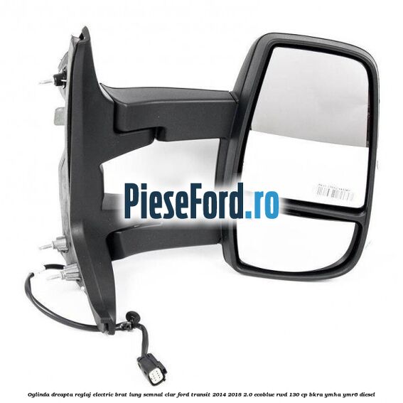 Oglinda dreapta reglaj electric brat lung semnal clar Ford Transit 2014-2018 2.0 EcoBlue RWD 130 cp BKRA, YMHA, YMR6 diesel