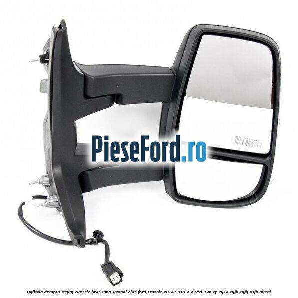 Oglinda dreapta reglaj electric brat lung semnal clar Ford Transit 2014-2018 2.2 TDCi 125 cp CY14, CYF5, CYFG, USF6 diesel