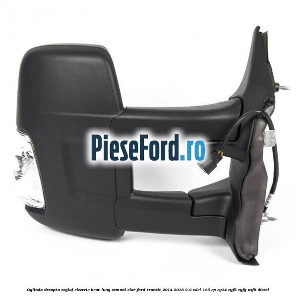 Oglinda dreapta reglaj electric brat lung semnal clar Ford Transit 2014-2018 2.2 TDCi 125 cp CY14, CYF5, CYFG, USF6 diesel
