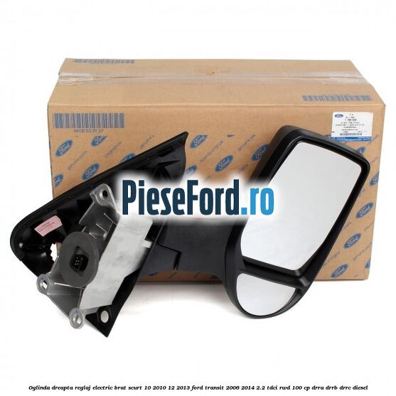 Oglinda dreapta reglaj electric brat scurt 10/2010-12/2013 Ford Transit 2006-2014 2.2 TDCi RWD 100 cp DRRA, DRRB, DRRC diesel