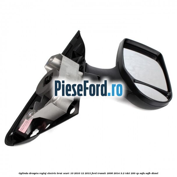 Oglinda dreapta reglaj electric brat scurt 10/2010-12/2013 Ford Transit 2006-2014 3.2 TDCi 200 cp SAFA, SAFB diesel