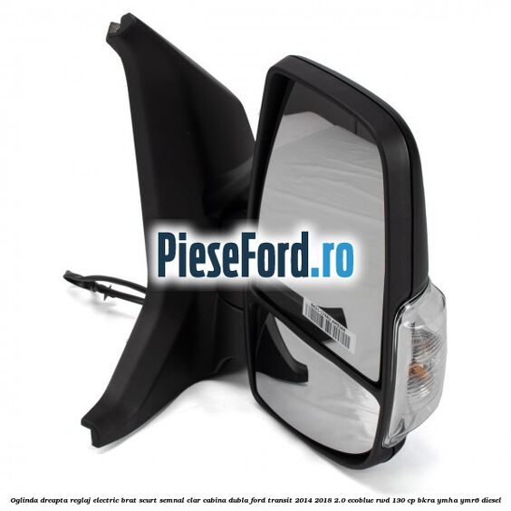Oglinda dreapta reglaj electric brat scurt semnal clar cabina dubla Ford Transit 2014-2018 2.0 EcoBlue RWD 130 cp BKRA, YMHA, YMR6 diesel