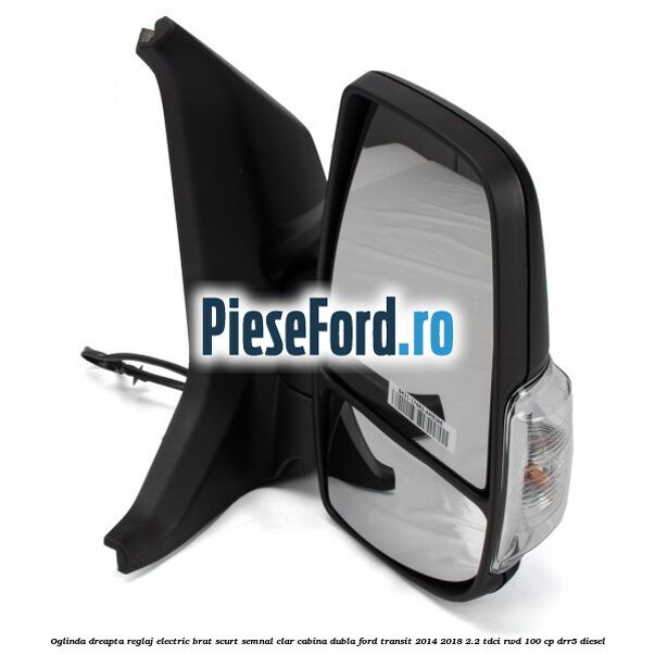 Oglinda dreapta reglaj electric brat scurt semnal clar cabina dubla Ford Transit 2014-2018 2.2 TDCi RWD 100 cp Oglinda dreapta reglaj electric brat scurt semnal clar cabina dubla Ford Transit 2014-2018 2.2 TDCi RWD 100 cp DRR5 diesel