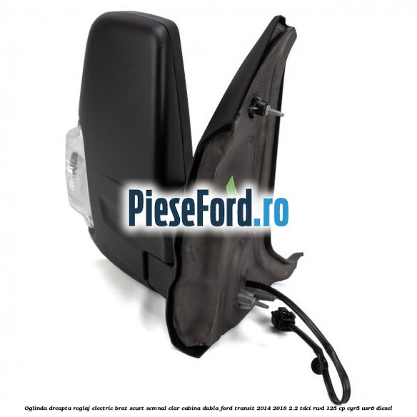 Oglinda dreapta reglaj electric brat scurt semnal clar cabina dubla Ford Transit 2014-2018 2.2 TDCi RWD 125 cp CYR5, USR6 diesel