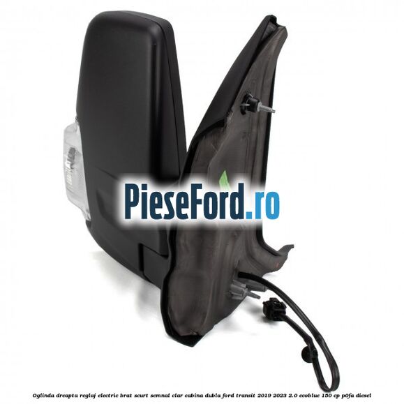 Oglinda dreapta reglaj electric brat scurt semnal clar cabina dubla Ford Transit 2019-2023 2.0 EcoBlue 150 cp P0FA diesel