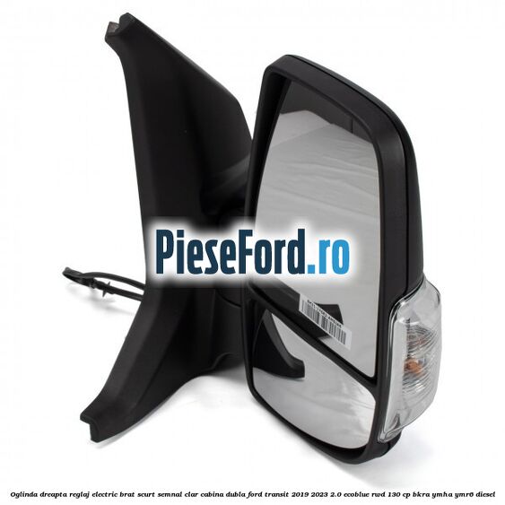 Oglinda dreapta reglaj electric brat scurt semnal clar cabina dubla Ford Transit 2019-2023 2.0 EcoBlue RWD 130 cp Oglinda dreapta reglaj electric brat scurt semnal clar cabina dubla Ford Transit 2019-2023 2.0 EcoBlue RWD 130 cp BKRA, YMHA, YMR6 diesel