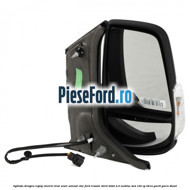 Oglinda dreapta reglaj electric brat scurt semnal clar Ford Transit 2019-2023 2.0 EcoBlue 4x4 130 cp BKRA, YMR6, YMRA diesel