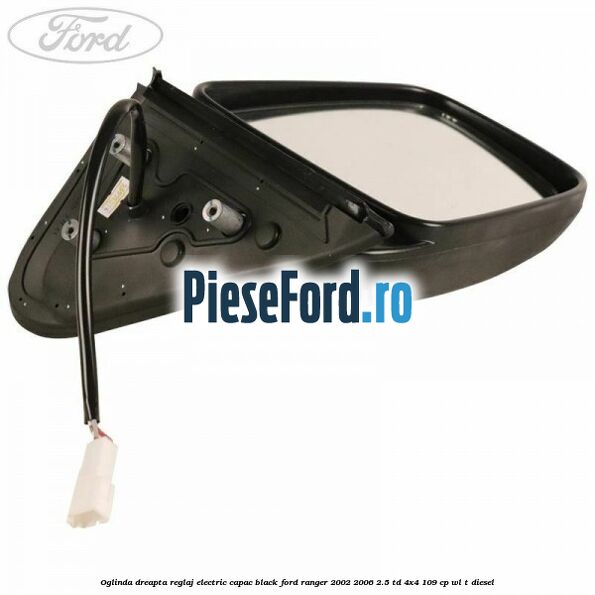 Oglinda dreapta reglaj electric capac black Ford Ranger 2002-2006 2.5 TD 4x4 109 cp WL-T diesel