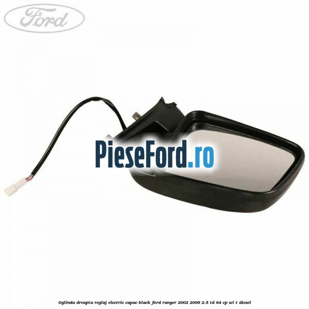 Oglinda dreapta reglaj electric capac black Ford Ranger 2002-2006 2.5 TD 84 cp WL-T diesel