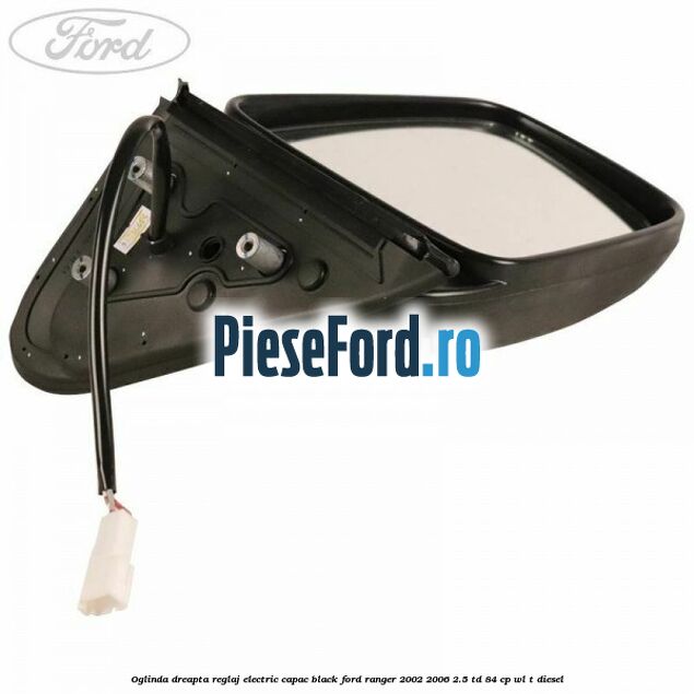 Oglinda dreapta reglaj electric capac black Ford Ranger 2002-2006 2.5 TD 84 cp WL-T diesel