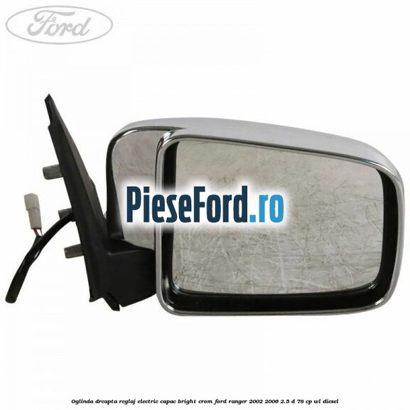 Oglinda dreapta reglaj electric capac bright crom Ford Ranger 2002-2006 2.5 D 78 cp WL diesel